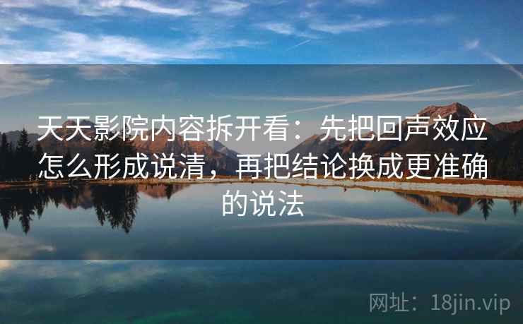天天影院内容拆开看：先把回声效应怎么形成说清，再把结论换成更准确的说法