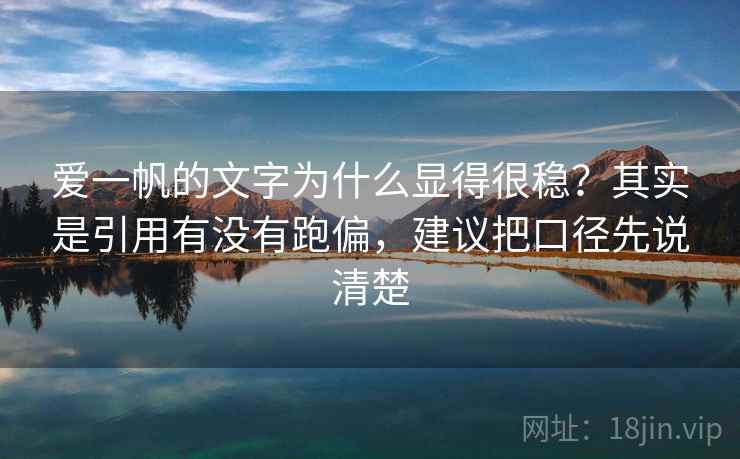爱一帆的文字为什么显得很稳？其实是引用有没有跑偏，建议把口径先说清楚