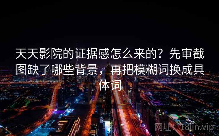 天天影院的证据感怎么来的？先审截图缺了哪些背景，再把模糊词换成具体词