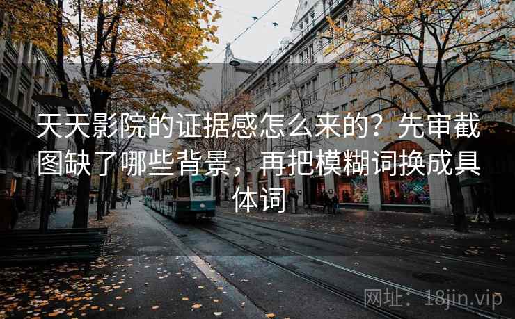 天天影院的证据感怎么来的？先审截图缺了哪些背景，再把模糊词换成具体词