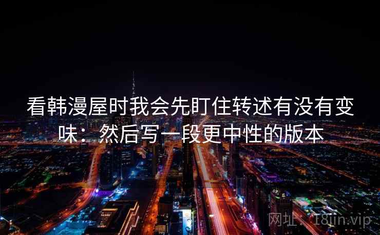 看韩漫屋时我会先盯住转述有没有变味：然后写一段更中性的版本