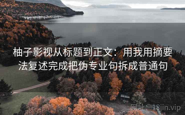 柚子影视从标题到正文：用我用摘要法复述完成把伪专业句拆成普通句