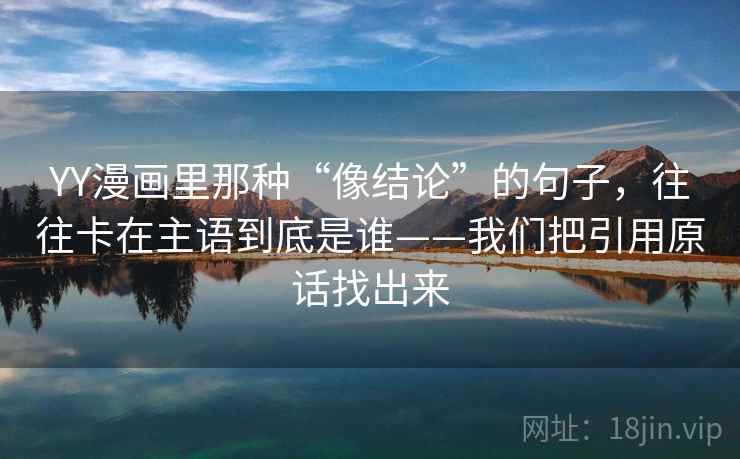 YY漫画里那种“像结论”的句子，往往卡在主语到底是谁——我们把引用原话找出来