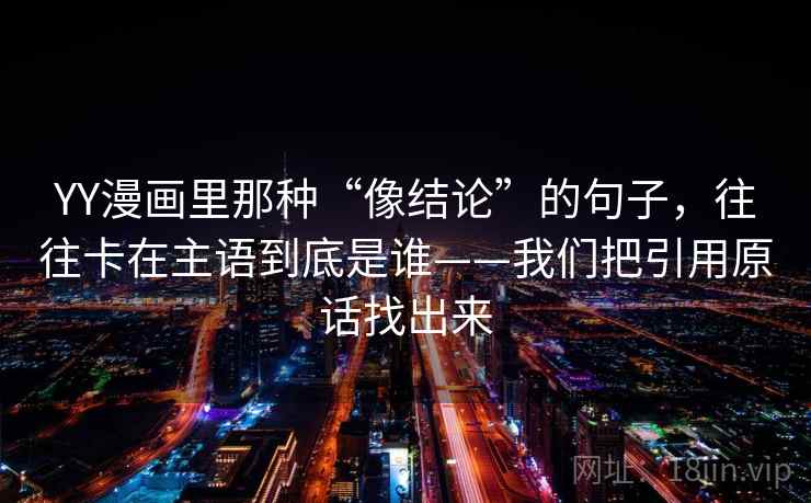 YY漫画里那种“像结论”的句子，往往卡在主语到底是谁——我们把引用原话找出来
