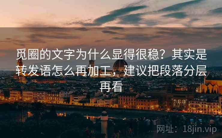 觅圈的文字为什么显得很稳？其实是转发语怎么再加工，建议把段落分层再看