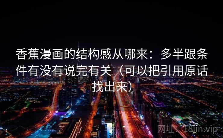 香蕉漫画的结构感从哪来：多半跟条件有没有说完有关（可以把引用原话找出来）