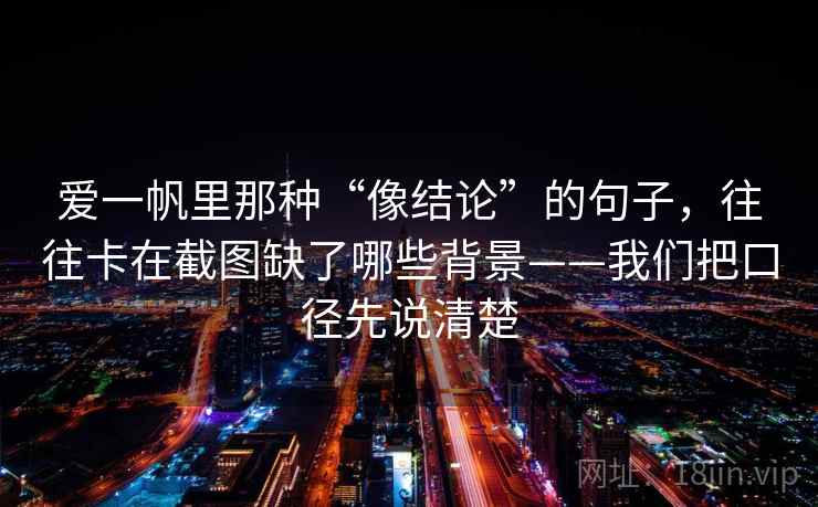 爱一帆里那种“像结论”的句子，往往卡在截图缺了哪些背景——我们把口径先说清楚