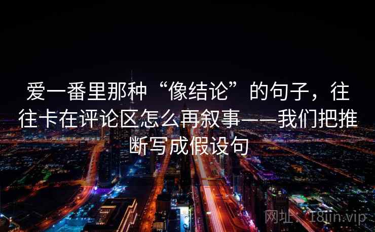 爱一番里那种“像结论”的句子，往往卡在评论区怎么再叙事——我们把推断写成假设句