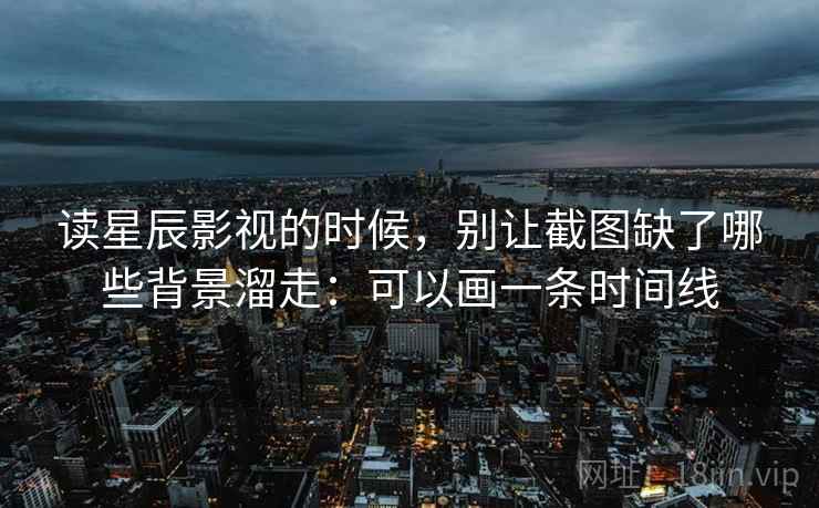 读星辰影视的时候，别让截图缺了哪些背景溜走：可以画一条时间线