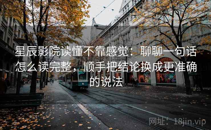 星辰影院读懂不靠感觉：聊聊一句话怎么读完整，顺手把结论换成更准确的说法