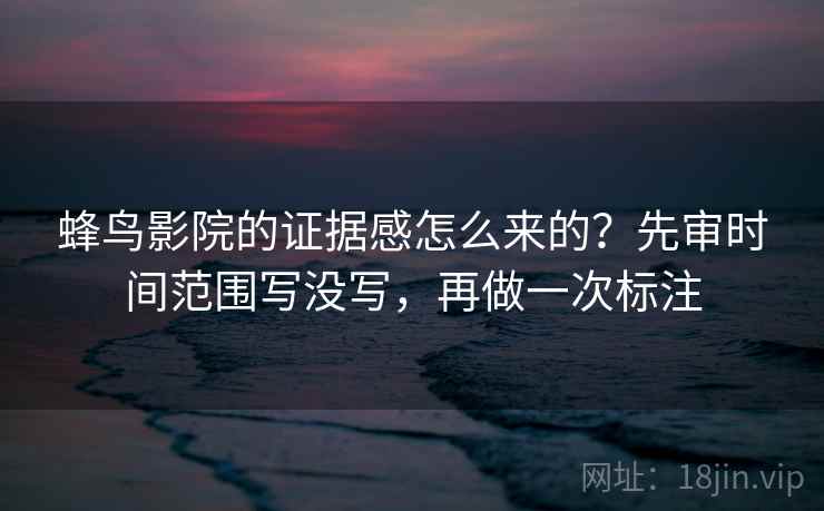 蜂鸟影院的证据感怎么来的？先审时间范围写没写，再做一次标注